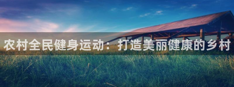 凯时国际官方版：农村全民健身运动：打造美丽健康的乡村