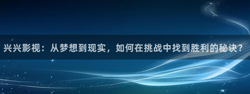 战地电影网：兴兴影视：从梦想到现实，如何在挑战中找到胜利的秘诀？
