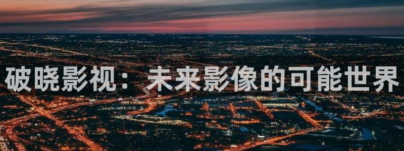 战地电影网：破晓影视：未来影像的可能世界