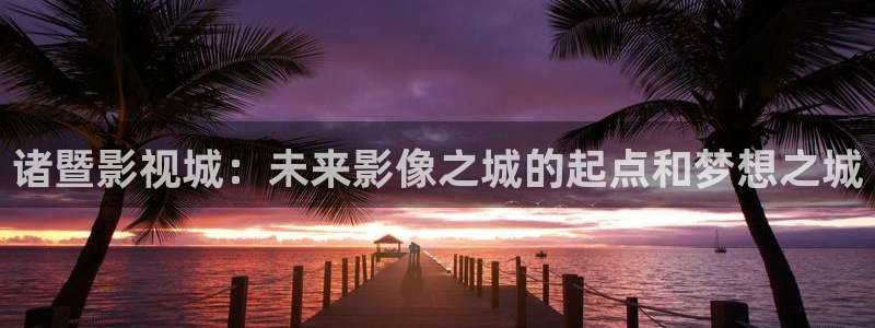 战地影院官网：诸暨影视城：未来影像之城的起点和梦想之城